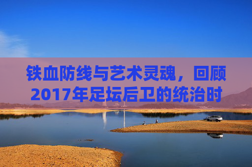 铁血防线与艺术灵魂,回顾2017年足坛后卫的统治时代