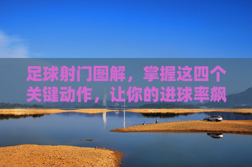 足球射门图解,掌握这四个关键动作,让你的进球率飙升
