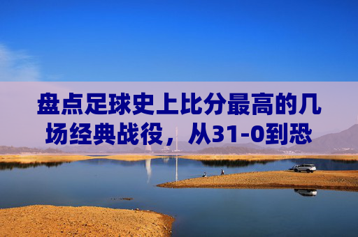 盘点足球史上比分最高的几场经典战役,从31-0到恐怖的屠杀