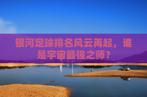 银河足球排名风云再起,谁是宇宙最强之师?