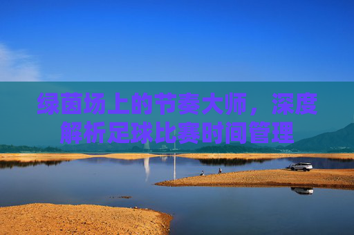 绿茵场上的节奏大师,深度解析足球比赛时间管理