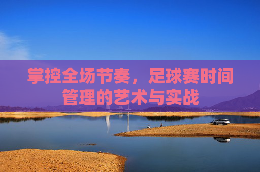 掌控全场节奏,足球赛时间管理的艺术与实战