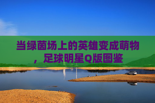 当绿茵场上的英雄变成萌物,足球明星Q版图鉴