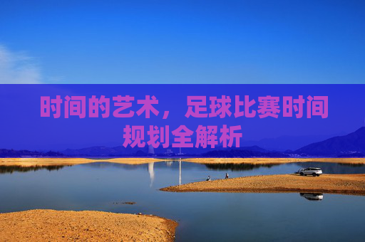时间的艺术，足球比赛时间规划全解析