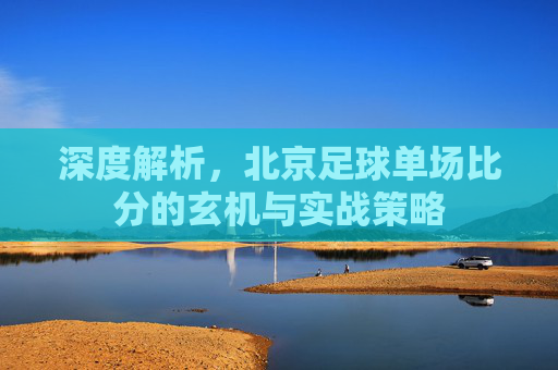 深度解析,北京足球单场比分的玄机与实战策略