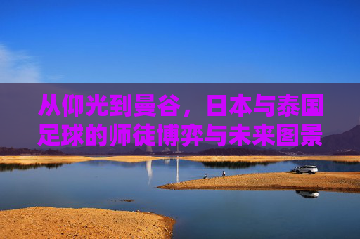 从仰光到曼谷,日本与泰国足球的师徒博弈与未来图景