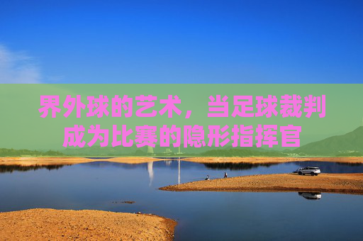 界外球的艺术,当足球裁判成为比赛的隐形指挥官
