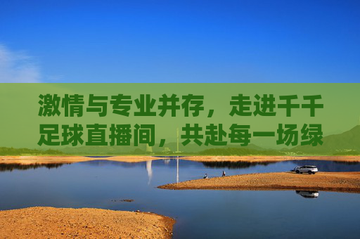 激情与专业并存,走进千千足球直播间,共赴每一场绿茵盛宴