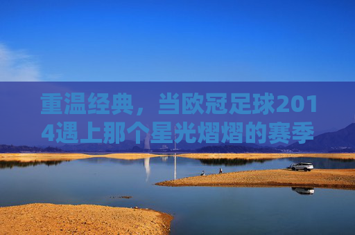 重温经典，当欧冠足球2014遇上那个星光熠熠的赛季