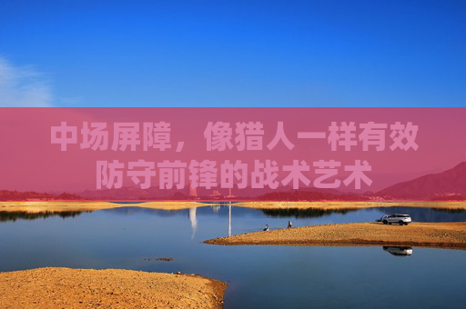 中场屏障,像猎人一样有效防守前锋的战术艺术