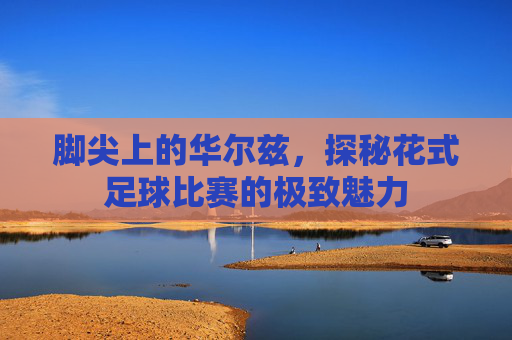 脚尖上的华尔兹，探秘花式足球比赛的极致魅力