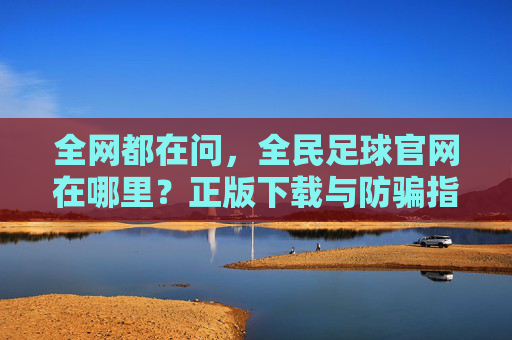 全网都在问,全民足球官网在哪里?正版下载与防骗指南