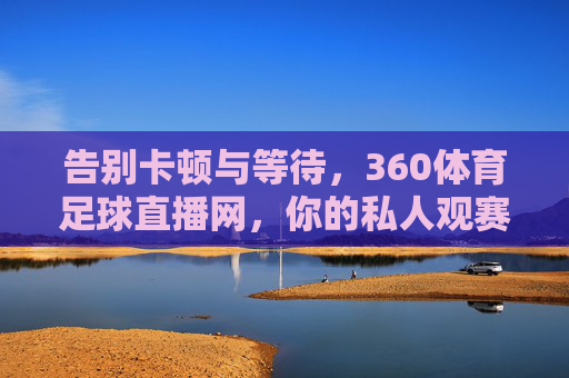 告别卡顿与等待,360体育足球直播网,你的私人观赛主场