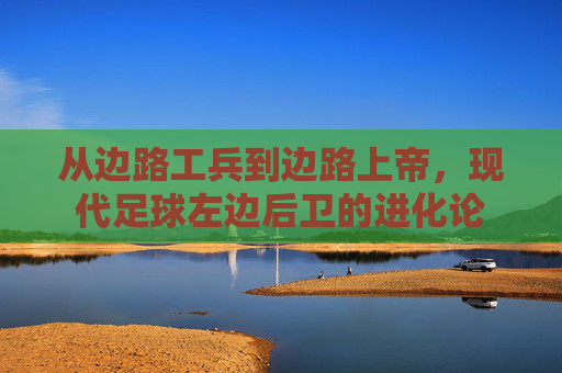 从边路工兵到边路上帝,现代足球左边后卫的进化论