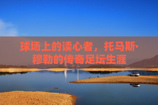 球场上的读心者,托马斯·穆勒的传奇足坛生涯