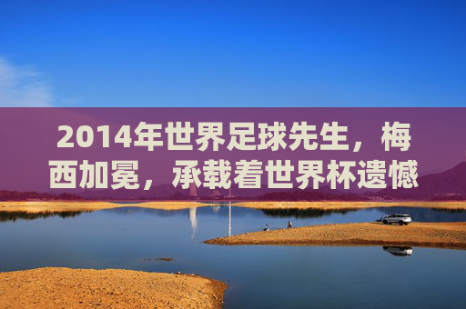 2014年世界足球先生,梅西加冕,承载着世界杯遗憾的巅峰荣耀