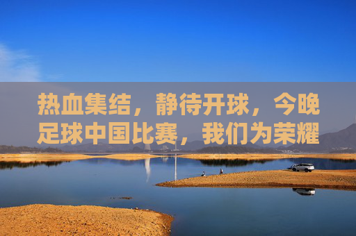 热血集结,静待开球,今晚足球中国比赛,我们为荣耀而战!