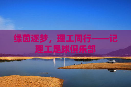 绿茵逐梦,理工同行——记理工足球俱乐部