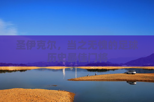 圣伊克尔,当之无愧的足球历史最佳门将