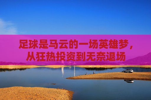 足球是马云的一场英雄梦,从狂热投资到无奈退场