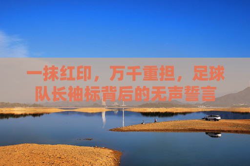 一抹红印，万千重担，足球队长袖标背后的无声誓言