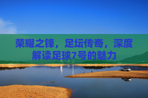 荣耀之锋，足坛传奇，深度解读足球7号的魅力