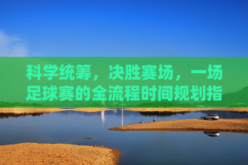 科学统筹,决胜赛场,一场足球赛的全流程时间规划指南