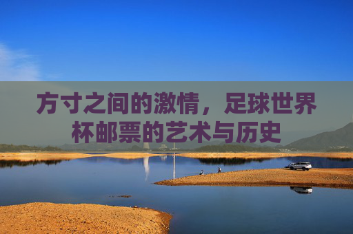 方寸之间的激情,足球世界杯邮票的艺术与历史