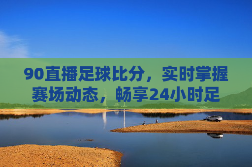 90直播足球比分，实时掌握赛场动态，畅享24小时足球盛宴
