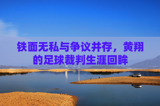 铁面无私与争议并存,黄翔的足球裁判生涯回眸
