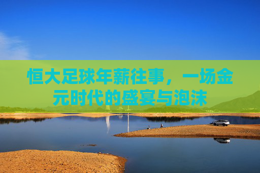 恒大足球年薪往事,一场金元时代的盛宴与泡沫