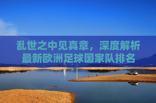 乱世之中见真章，深度解析最新欧洲足球国家队排名