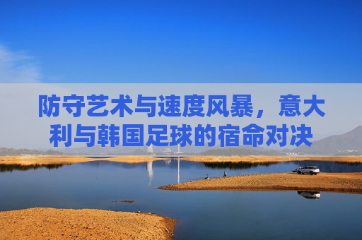 防守艺术与速度风暴,意大利与韩国足球的宿命对决