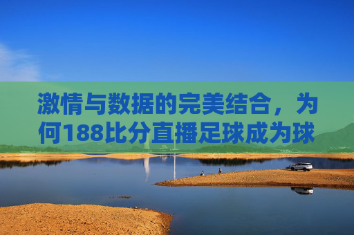 激情与数据的完美结合，为何188比分直播足球成为球迷首选