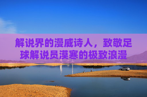 解说界的漫威诗人，致敬足球解说员漠寒的极致浪漫
