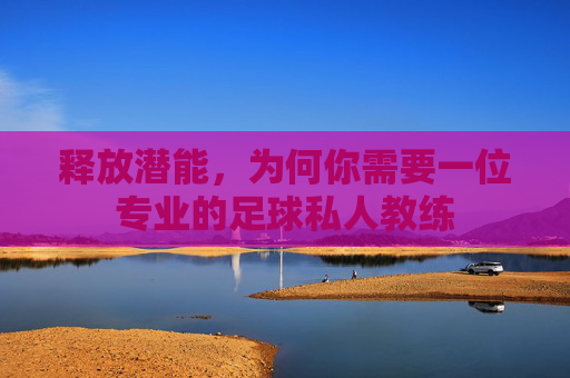 释放潜能,为何你需要一位专业的足球私人教练