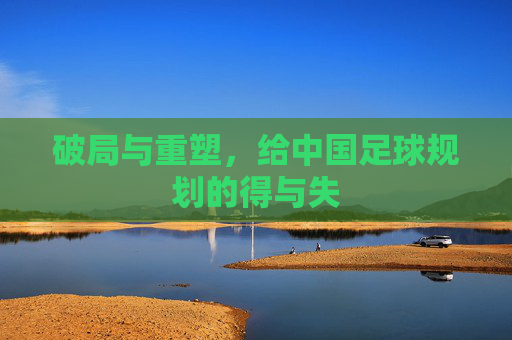 破局与重塑,给中国足球规划的得与失