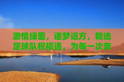 激情绿茵,逐梦远方,精选足球队祝福语,为每一次奔跑喝彩