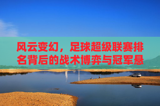 风云变幻,足球超级联赛排名背后的战术博弈与冠军悬念