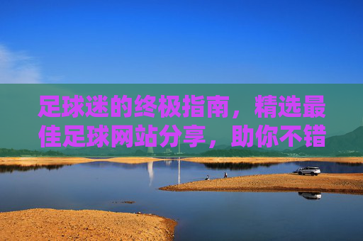 足球迷的终极指南,精选最佳足球网站分享,助你不错过每一场精彩对决
