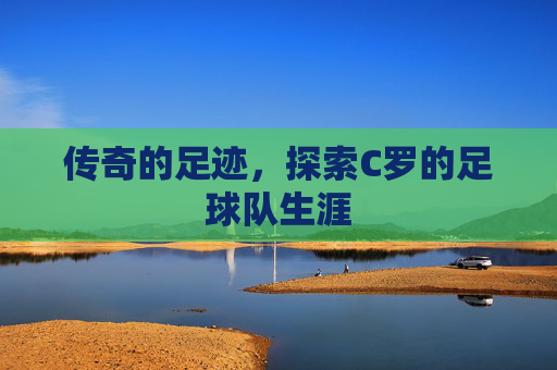 传奇的足迹,探索C罗的足球队生涯