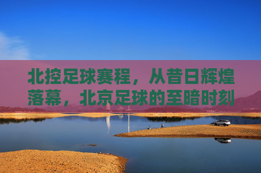 北控足球赛程，从昔日辉煌落幕，北京足球的至暗时刻