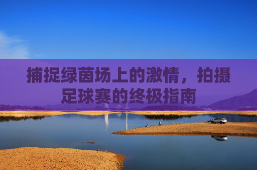 捕捉绿茵场上的激情,拍摄足球赛的终极指南