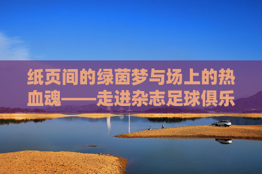 纸页间的绿茵梦与场上的热血魂——走进杂志足球俱乐部