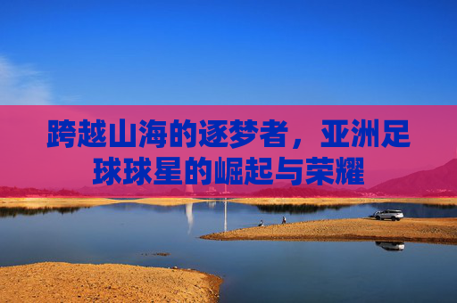 跨越山海的逐梦者,亚洲足球球星的崛起与荣耀