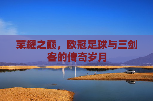荣耀之巅,欧冠足球与三剑客的传奇岁月
