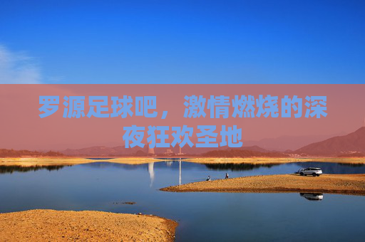 罗源足球吧，激情燃烧的深夜狂欢圣地