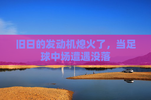 旧日的发动机熄火了,当足球中场遭遇没落