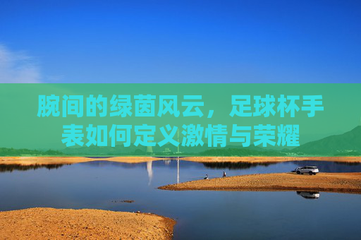 腕间的绿茵风云，足球杯手表如何定义激情与荣耀