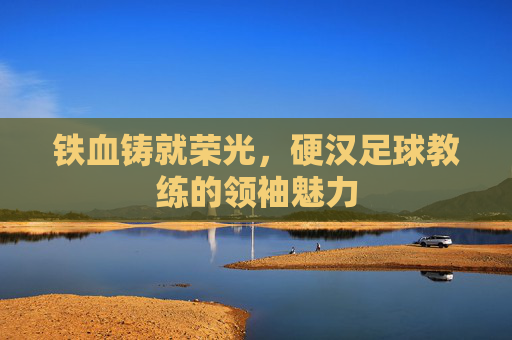 铁血铸就荣光，硬汉足球教练的领袖魅力